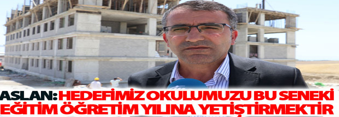 Aslan: hedefimiz okulumuzu bu seneki eğitim öğretim yılına yetiştirmektir